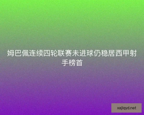 姆巴佩连续四轮联赛未进球仍稳居西甲射手榜首