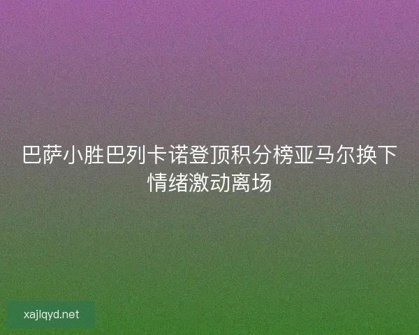 巴萨小胜巴列卡诺登顶积分榜亚马尔换下情绪激动离场 巴萨小胜巴列卡诺登顶积分榜亚马尔换下情绪激动离场