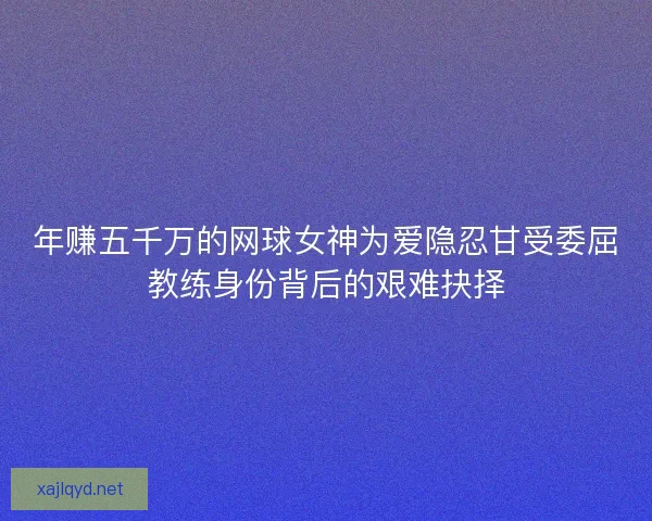 年赚五千万的网球女神为爱隐忍甘受委屈教练身份背后的艰难抉择 年赚五千万的网球女神为爱隐忍甘受委屈教练身份背后的艰难抉择