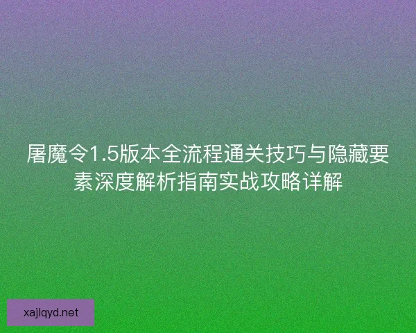 屠魔令1.5版本全流程通关技巧与隐藏要素深度解析指南实战攻略详解 屠魔令1.5版本全流程通关技巧与隐藏要素深度解析指南实战攻略详解