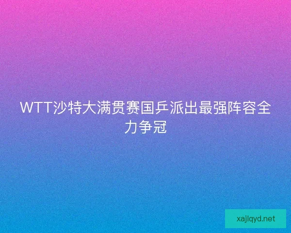 WTT沙特大满贯赛国乒派出最强阵容全力争冠