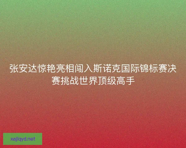 张安达惊艳亮相闯入斯诺克国际锦标赛决赛挑战世界顶级高手