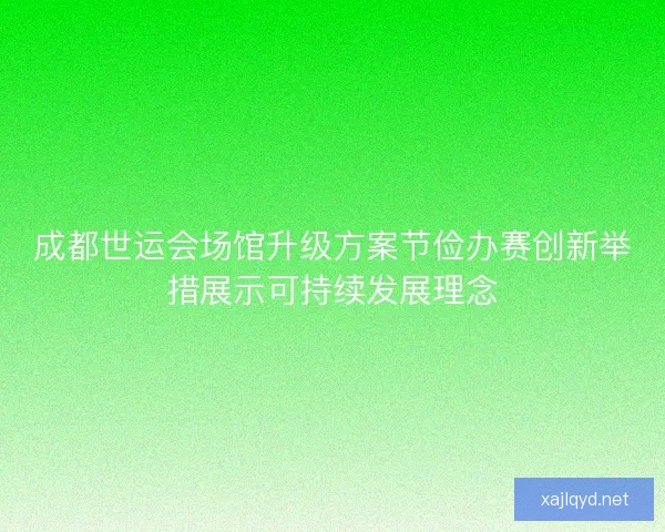 成都世运会场馆升级方案节俭办赛创新举措展示可持续发展理念
