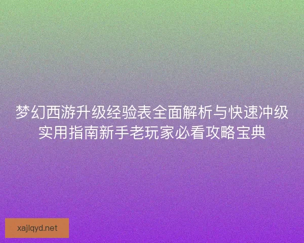 梦幻西游升级经验表全面解析与快速冲级实用指南新手老玩家必看攻略宝典