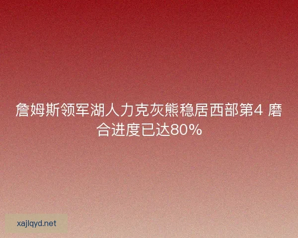 詹姆斯领军湖人力克灰熊稳居西部第4 磨合进度已达80%