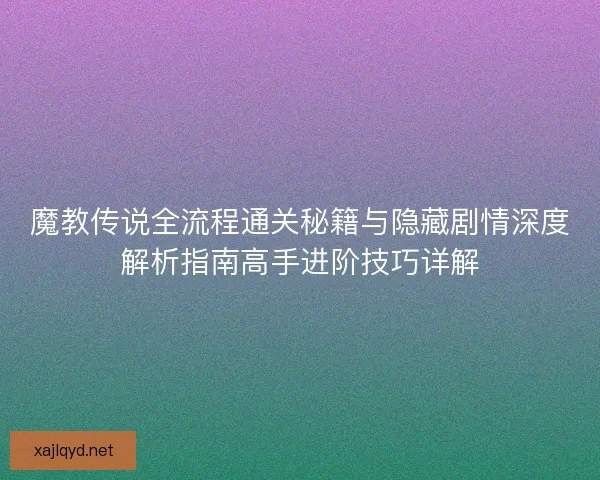 魔教传说全流程通关秘籍与隐藏剧情深度解析指南高手进阶技巧详解